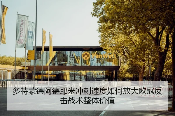 多特蒙德阿德耶米冲刺速度如何放大欧冠反击战术整体价值