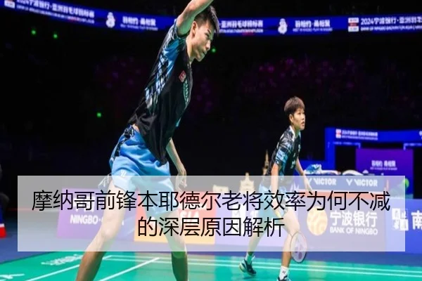 摩纳哥前锋本耶德尔老将效率为何不减的深层原因解析