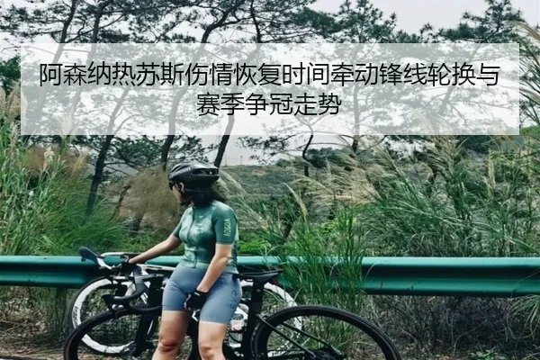 阿森纳热苏斯伤情恢复时间牵动锋线轮换与赛季争冠走势