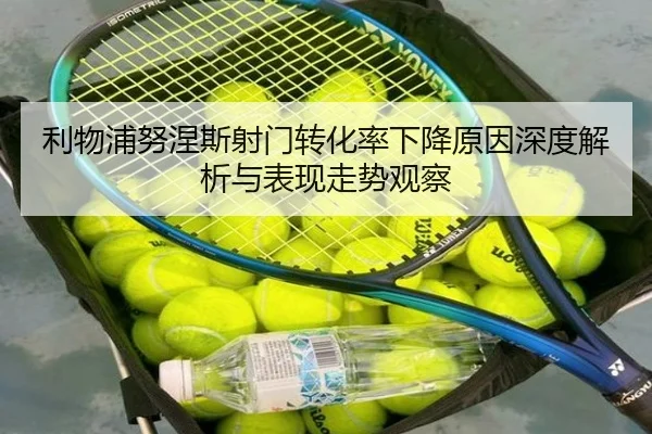 利物浦努涅斯射门转化率下降原因深度解析与表现走势观察