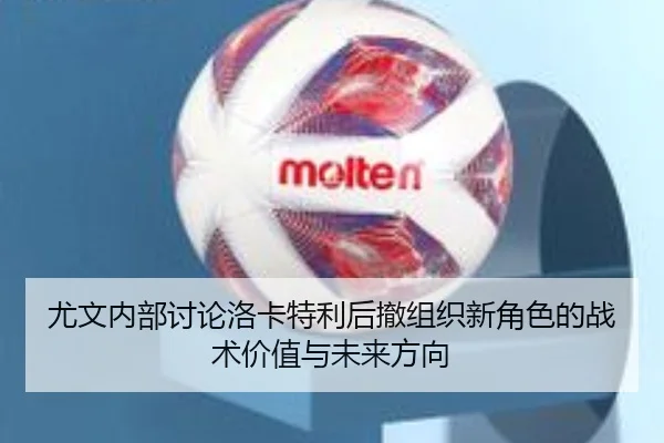 尤文内部讨论洛卡特利后撤组织新角色的战术价值与未来方向