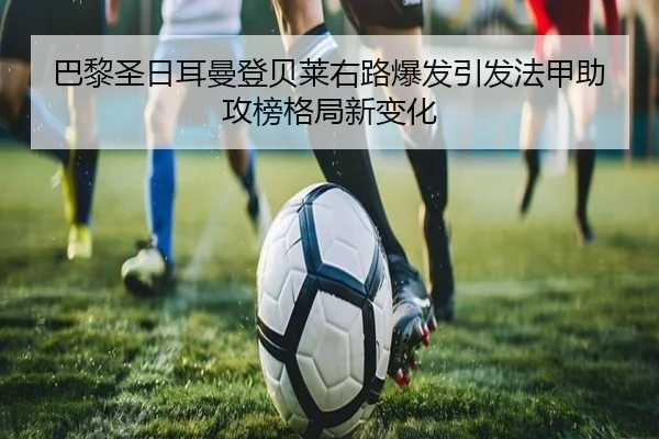 巴黎圣日耳曼登贝莱右路爆发引发法甲助攻榜格局新变化