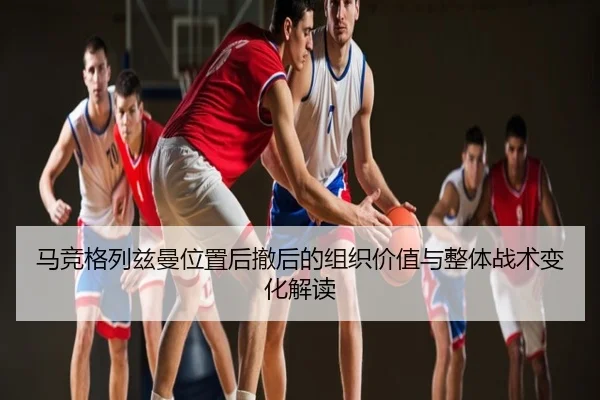 马竞格列兹曼位置后撤后的组织价值与整体战术变化解读