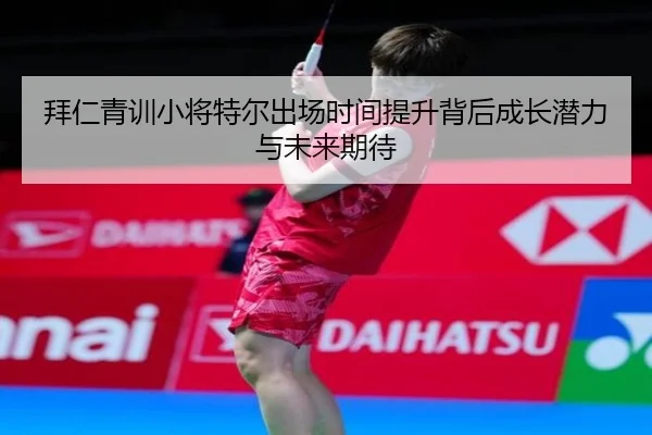 拜仁青训小将特尔出场时间提升背后成长潜力与未来期待