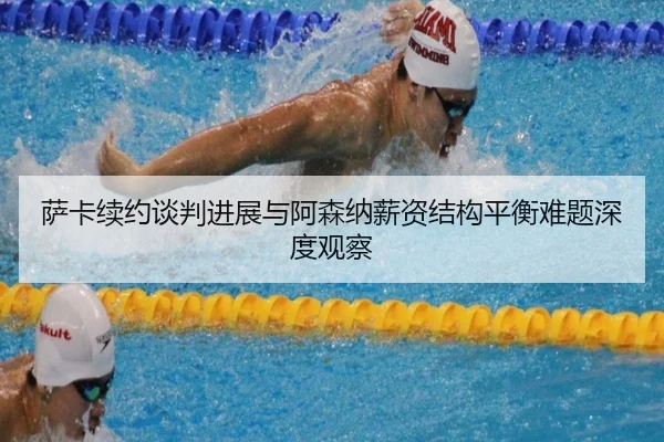 萨卡续约谈判进展与阿森纳薪资结构平衡难题深度观察