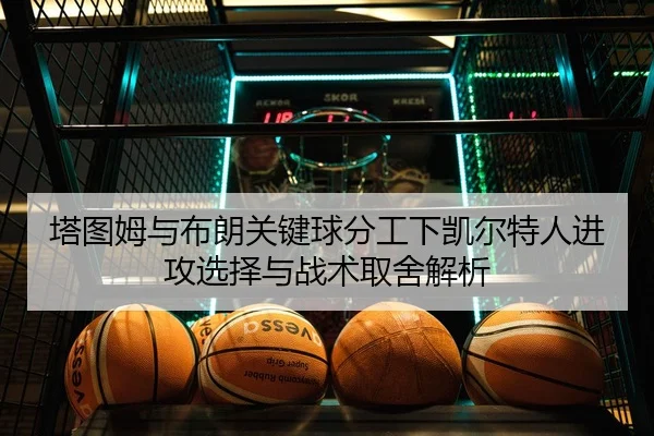 塔图姆与布朗关键球分工下凯尔特人进攻选择与战术取舍解析
