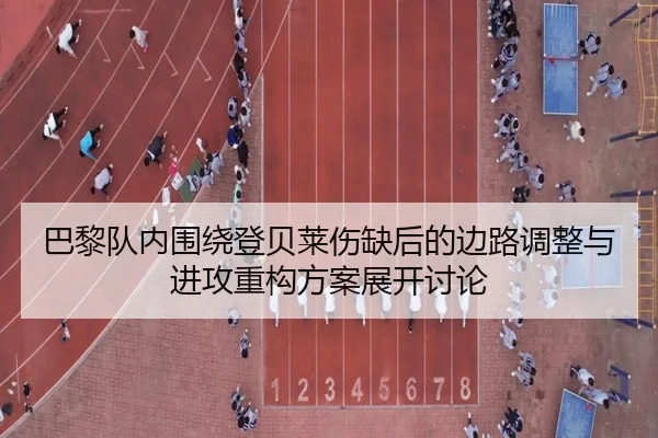 巴黎队内围绕登贝莱伤缺后的边路调整与进攻重构方案展开讨论