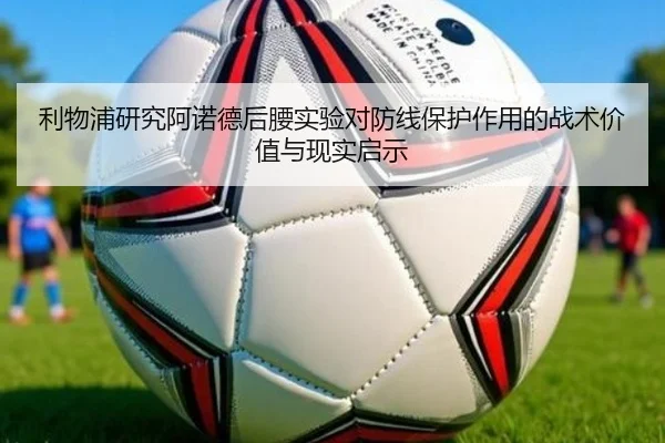 利物浦研究阿诺德后腰实验对防线保护作用的战术价值与现实启示