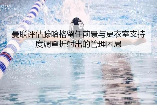 曼联评估滕哈格留任前景与更衣室支持度调查折射出的管理困局