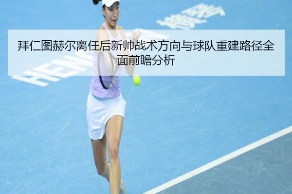 拜仁图赫尔离任后新帅战术方向与球队重建路径全面前瞻分析