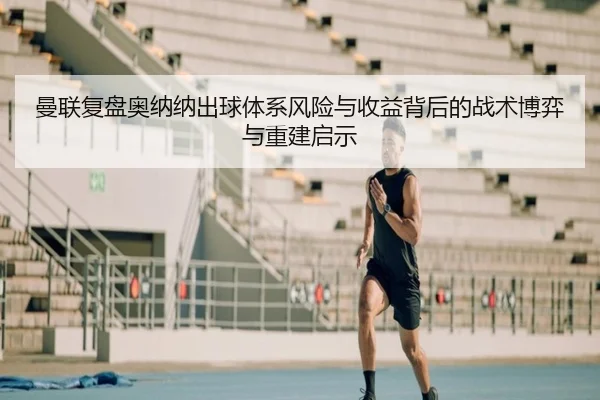 曼联复盘奥纳纳出球体系风险与收益背后的战术博弈与重建启示