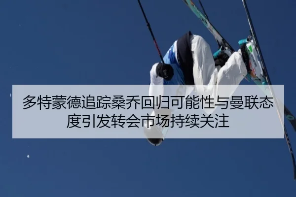 多特蒙德追踪桑乔回归可能性与曼联态度引发转会市场持续关注
