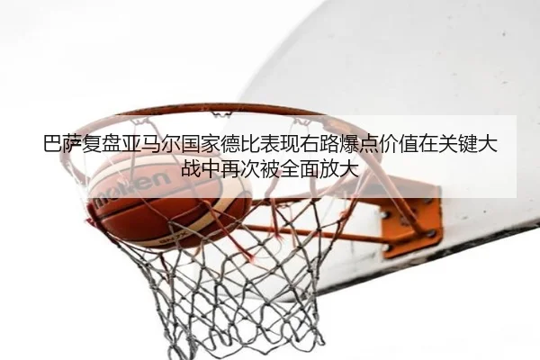 巴萨复盘亚马尔国家德比表现右路爆点价值在关键大战中再次被全面放大
