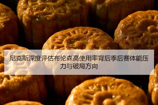 尼克斯深度评估布伦森高使用率背后季后赛体能压力与破局方向
