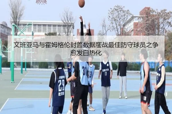 文班亚马与霍姆格伦封盖数据鏖战最佳防守球员之争愈发白热化