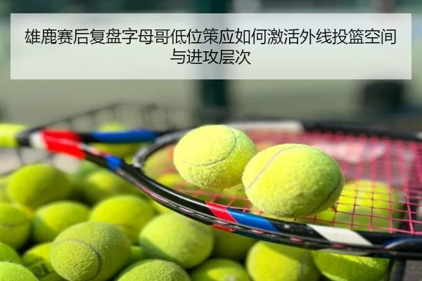 雄鹿赛后复盘字母哥低位策应如何激活外线投篮空间与进攻层次