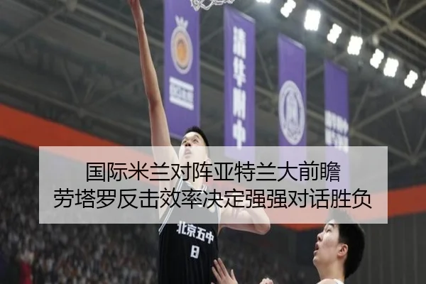 国际米兰对阵亚特兰大前瞻 劳塔罗反击效率决定强强对话胜负